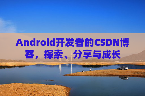 Android开发者的CSDN博客，探索、分享与成长